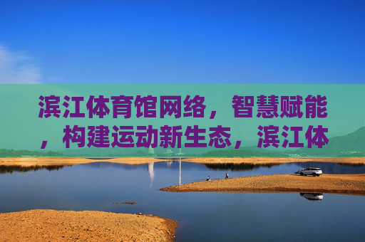 滨江体育馆网络，智慧赋能，构建运动新生态，滨江体育馆智慧网络赋能运动新生态