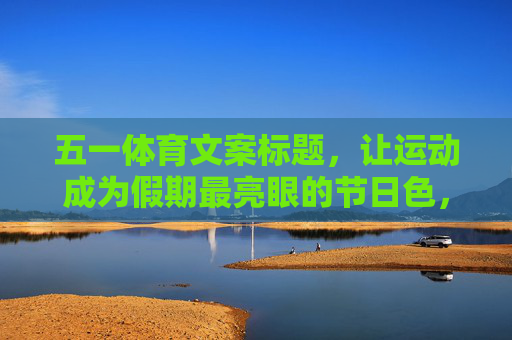 五一体育文案标题,让运动成为假期最亮眼的节日色,运动点亮五一,假期色力全开 五一体育文案标题,让运动成为假期最亮眼的节日色,运动点亮五一,假期色力全开