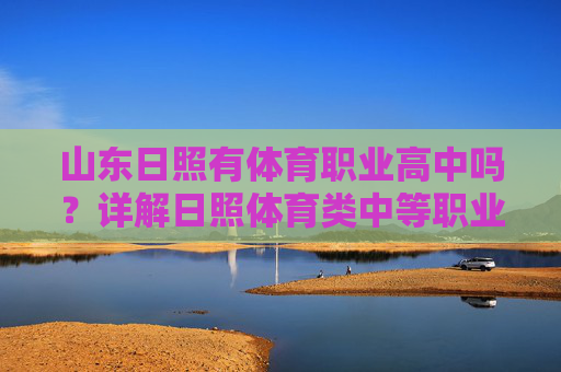 山东日照有体育职业高中吗？详解日照体育类中等职业教育选择，山东日照体育类中等职业教育选择，体育职业高中详解