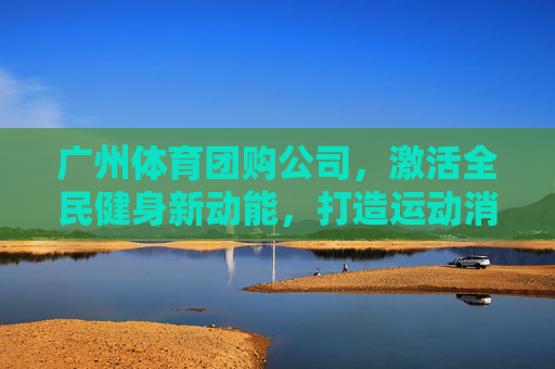 广州体育团购公司,激活全民健身新动能,打造运动消费优选平台,广州体育团购,激活全民健身新动能,打造运动消费优选平台 广州体育团购公司,激活全民健身新动能,打造运动消费优选平台,广州体育团购,激活全民健身新动能,打造运动消费优选平台