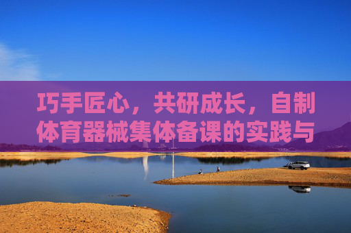 巧手匠心,共研成长,自制体育器械集体备课的实践与思考,巧手匠心共研,自制体育器械集体备课的实践与思考 巧手匠心,共研成长,自制体育器械集体备课的实践与思考,巧手匠心共研,自制体育器械集体备课的实践与思考