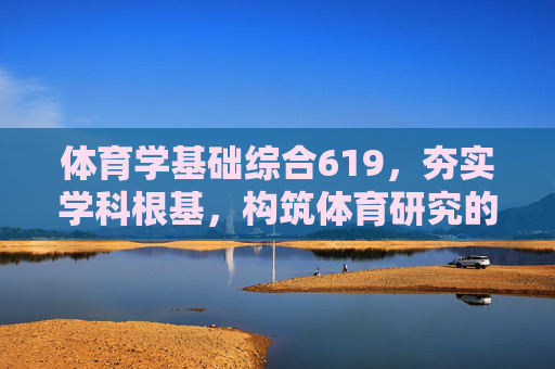 体育学基础综合619,夯实学科根基,构筑体育研究的知识殿堂,体育学基础综合619,夯实学科根基,构筑研究知识殿堂 体育学基础综合619,夯实学科根基,构筑体育研究的知识殿堂,体育学基础综合619,夯实学科根基,构筑研究知识殿堂