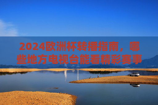 2024欧洲杯转播指南,哪些地方电视台能看精彩赛事?2024欧洲杯转播指南,地方电视台观赛全攻略 2024欧洲杯转播指南,哪些地方电视台能看精彩赛事?2024欧洲杯转播指南,地方电视台观赛全攻略