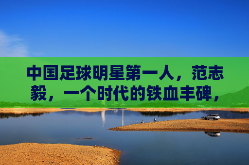 中国足球明星第一人,范志毅,一个时代的铁血丰碑,范志毅,中国足球第一人,铁血时代丰碑 中国足球明星第一人,范志毅,一个时代的铁血丰碑,范志毅,中国足球第一人,铁血时代丰碑