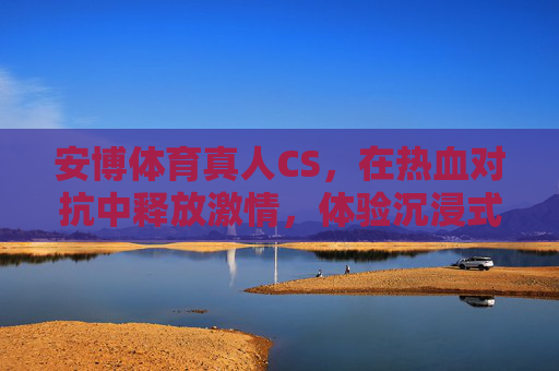 安博体育真人CS，在热血对抗中释放激情，体验沉浸式团队作战，安博体育真人CS，热血沉浸式团队作战，激情释放