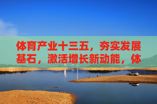 体育产业十三五，夯实发展基石，激活增长新动能，体育产业十三五，夯基激能启新动能