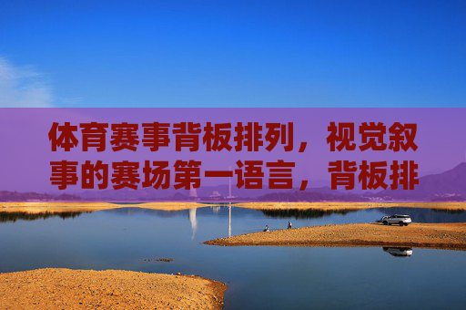 体育赛事背板排列,视觉叙事的赛场第一语言,背板排列,赛场视觉叙事的第一语言 体育赛事背板排列,视觉叙事的赛场第一语言,背板排列,赛场视觉叙事的第一语言