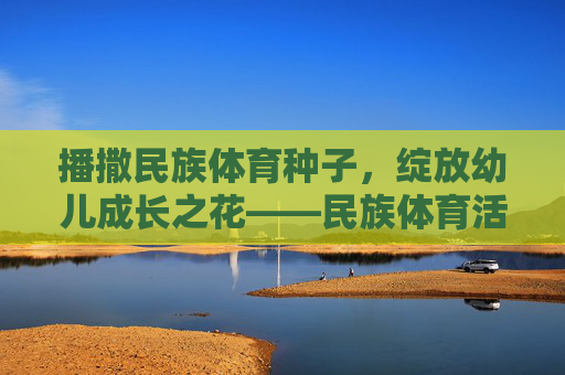 播撒民族体育种子，绽放幼儿成长之花——民族体育活动在幼儿教育中的价值与实践，民族体育活动在幼儿教育中的价值与实践