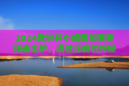 2024欧洲杯小组附加赛赛程表出炉,通往正赛的终极门票争夺战,2024欧洲杯小组附加赛赛程出炉 终极门票争夺战 2024欧洲杯小组附加赛赛程表出炉,通往正赛的终极门票争夺战,2024欧洲杯小组附加赛赛程出炉 终极门票争夺战