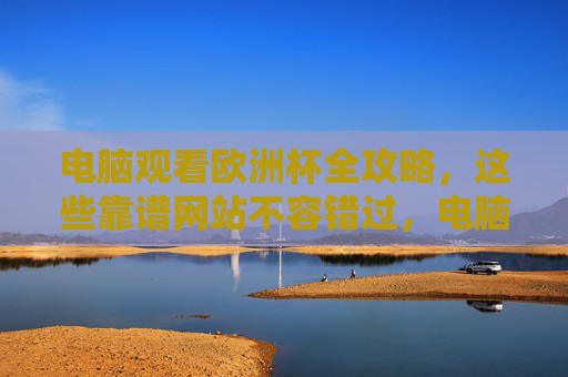 电脑观看欧洲杯全攻略,这些靠谱网站不容错过,电脑观看欧洲杯全攻略,靠谱网站不容错过 电脑观看欧洲杯全攻略,这些靠谱网站不容错过,电脑观看欧洲杯全攻略,靠谱网站不容错过