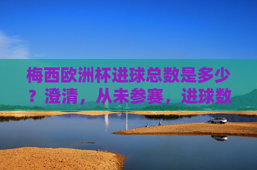 梅西欧洲杯进球总数是多少?澄清,从未参赛,进球数为0,梅西欧洲杯进球数为0,从未参赛 梅西欧洲杯进球总数是多少?澄清,从未参赛,进球数为0,梅西欧洲杯进球数为0,从未参赛