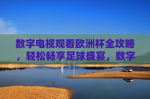 数字电视观看欧洲杯全攻略,轻松畅享足球盛宴,数字电视欧洲杯全攻略,轻松畅享足球盛宴 数字电视观看欧洲杯全攻略,轻松畅享足球盛宴,数字电视欧洲杯全攻略,轻松畅享足球盛宴