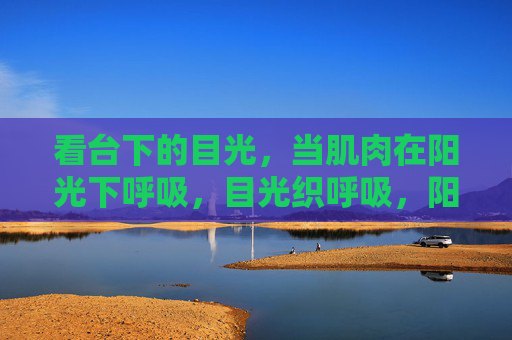 看台下的目光,当肌肉在阳光下呼吸,目光织呼吸,阳光淬肌肉 看台下的目光,当肌肉在阳光下呼吸,目光织呼吸,阳光淬肌肉