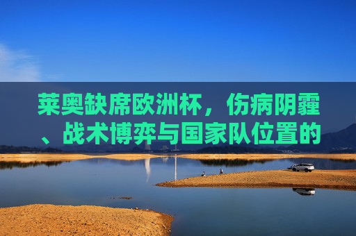 莱奥缺席欧洲杯,伤病阴霾、战术博弈与国家队位置的隐忧,莱奥缺席欧洲杯,伤病阴霾、战术博弈与国家队位置隐忧 莱奥缺席欧洲杯,伤病阴霾、战术博弈与国家队位置的隐忧,莱奥缺席欧洲杯,伤病阴霾、战术博弈与国家队位置隐忧