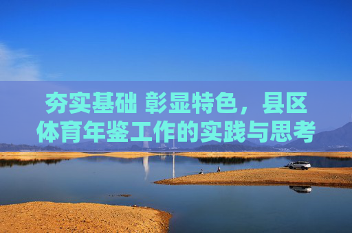 夯实基础 彰显特色,县区体育年鉴工作的实践与思考,夯实基础 彰显特色,县区体育年鉴工作的实践与思考 夯实基础 彰显特色,县区体育年鉴工作的实践与思考,夯实基础 彰显特色,县区体育年鉴工作的实践与思考