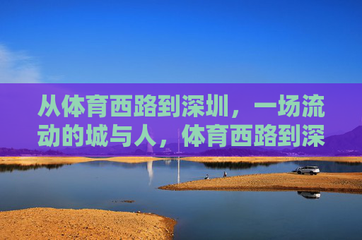 从体育西路到深圳,一场流动的城与人,体育西路到深圳,流动的城与人 从体育西路到深圳,一场流动的城与人,体育西路到深圳,流动的城与人