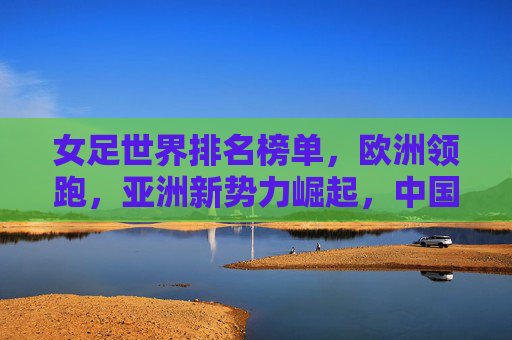 女足世界排名榜单,欧洲领跑,亚洲新势力崛起,中国女足稳中有进,女足世界排名,欧洲领跑,亚洲新势力崛起,中国稳中有进 女足世界排名榜单,欧洲领跑,亚洲新势力崛起,中国女足稳中有进,女足世界排名,欧洲领跑,亚洲新势力崛起,中国稳中有进