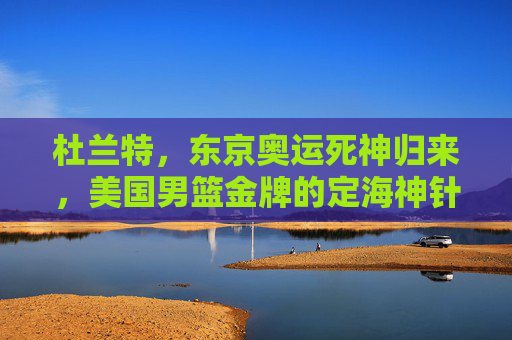 杜兰特,东京奥运死神归来,美国男篮金牌的定海神针,杜兰特东京奥运死神归来,美国男篮金牌定海神针 杜兰特,东京奥运死神归来,美国男篮金牌的定海神针,杜兰特东京奥运死神归来,美国男篮金牌定海神针