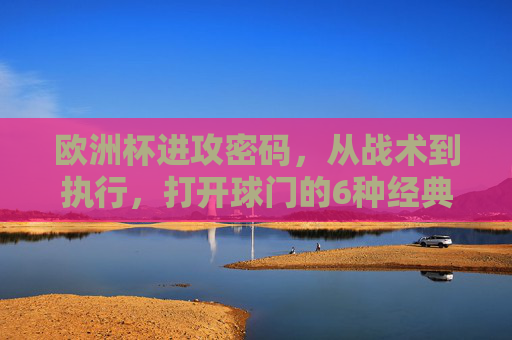 欧洲杯进攻密码，从战术到执行，打开球门的6种经典图解，欧洲杯进攻密码，6种战术执行图解打开球门