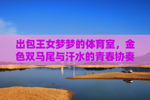 出包王女梦梦的体育室，金色双马尾与汗水的青春协奏曲，出包王女梦梦的体育室，金色双马尾与汗水的青春协奏曲