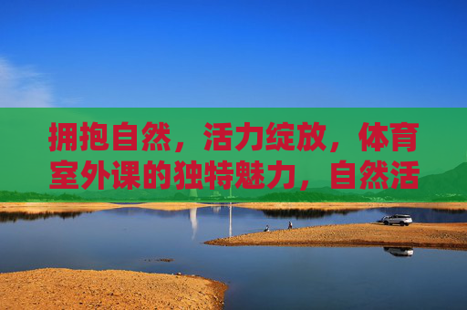 拥抱自然，活力绽放，体育室外课的独特魅力，自然活力绽放，体育室外课的独特魅力