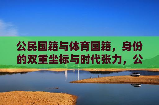 公民国籍与体育国籍,身份的双重坐标与时代张力,公民国籍与体育国籍,身份的双重坐标与时代张力 公民国籍与体育国籍,身份的双重坐标与时代张力,公民国籍与体育国籍,身份的双重坐标与时代张力