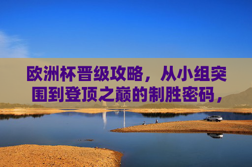 欧洲杯晋级攻略，从小组突围到登顶之巅的制胜密码，欧洲杯晋级攻略，从小组突围到登顶之巅的制胜密码