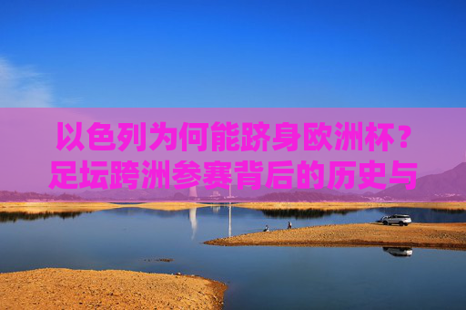 以色列为何能跻身欧洲杯？足坛跨洲参赛背后的历史与政治逻辑，以色列跻身欧洲杯，足坛跨洲参赛的历史与政治逻辑