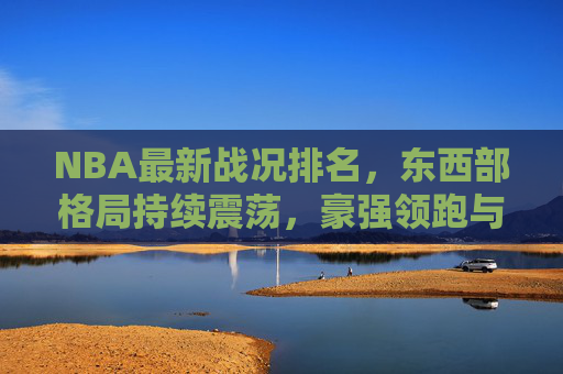 NBA最新战况排名，东西部格局持续震荡，豪强领跑与黑马交织，NBA东西部格局震荡，豪强领跑黑马交织