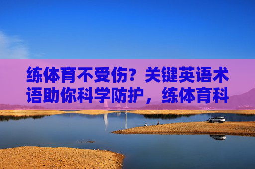 练体育不受伤?关键英语术语助你科学防护,练体育科学防护,关键英语术语助你远离运动损伤 练体育不受伤?关键英语术语助你科学防护,练体育科学防护,关键英语术语助你远离运动损伤