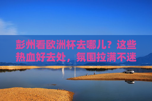 彭州看欧洲杯去哪儿?这些热血好去处,氛围拉满不迷路!彭州看欧洲杯热血好去处,氛围拉满不迷路! 彭州看欧洲杯去哪儿?这些热血好去处,氛围拉满不迷路!彭州看欧洲杯热血好去处,氛围拉满不迷路!