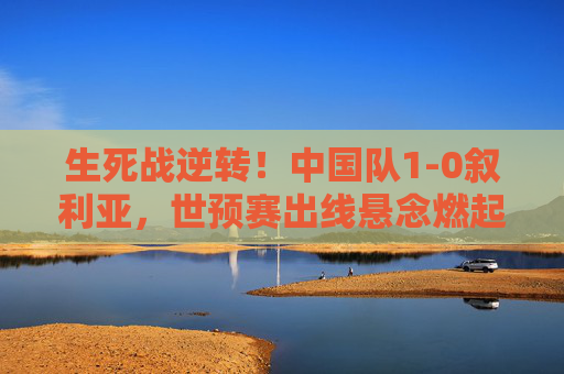 生死战逆转!中国队1-0叙利亚,世预赛出线悬念燃起希望,生死战逆转!中国1-0叙利亚,世预赛出线悬念燃起希望 生死战逆转!中国队1-0叙利亚,世预赛出线悬念燃起希望,生死战逆转!中国1-0叙利亚,世预赛出线悬念燃起希望
