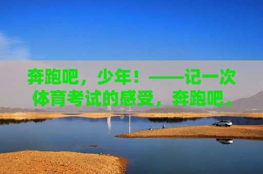 奔跑吧,少年!——记一次体育考试的感受,奔跑吧,少年!——体育考试感受 奔跑吧,少年!——记一次体育考试的感受,奔跑吧,少年!——体育考试感受