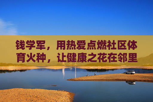 钱学军,用热爱点燃社区体育火种,让健康之花在邻里间绽放,钱学军,以热爱点燃社区体育火种,让健康之花邻里绽放 钱学军,用热爱点燃社区体育火种,让健康之花在邻里间绽放,钱学军,以热爱点燃社区体育火种,让健康之花邻里绽放