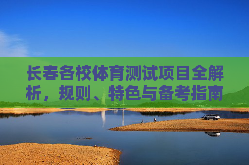 长春各校体育测试项目全解析,规则、特色与备考指南,长春各校体育测试项目全解析,规则、特色与备考指南 长春各校体育测试项目全解析,规则、特色与备考指南,长春各校体育测试项目全解析,规则、特色与备考指南