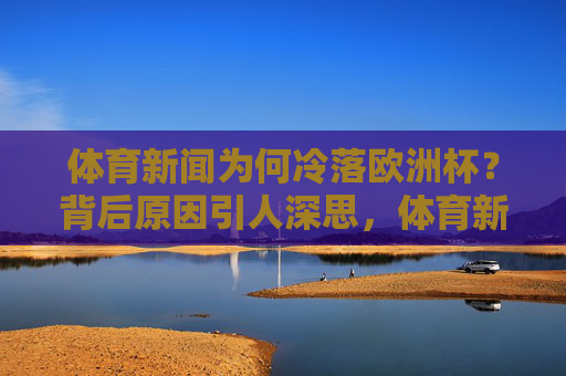 体育新闻为何冷落欧洲杯?背后原因引人深思,体育新闻冷落欧洲杯,背后原因引人深思 体育新闻为何冷落欧洲杯?背后原因引人深思,体育新闻冷落欧洲杯,背后原因引人深思