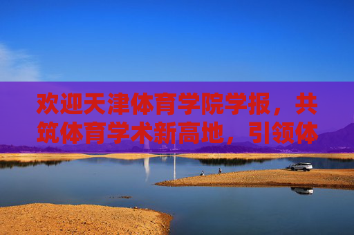 欢迎天津体育学院学报，共筑体育学术新高地，引领体育事业发展新航程，天津体育学院学报，共筑体育学术新高地 引领事业发展新航程