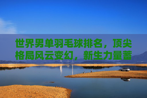 世界男单羽毛球排名,顶尖格局风云变幻,新生力量蓄势待发,世界男单羽毛球排名,顶尖格局风云变幻,新生力量蓄势待发 世界男单羽毛球排名,顶尖格局风云变幻,新生力量蓄势待发,世界男单羽毛球排名,顶尖格局风云变幻,新生力量蓄势待发