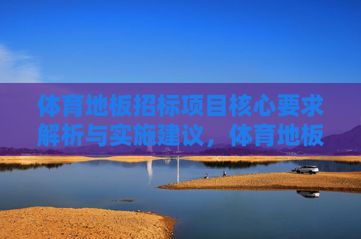 体育地板招标项目核心要求解析与实施建议，体育地板招标项目核心要求解析与实施建议