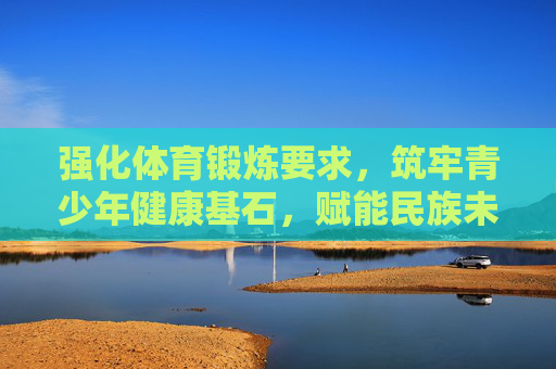强化体育锻炼要求,筑牢青少年健康基石,赋能民族未来活力,强健青少年体魄,筑牢民族未来根基 强化体育锻炼要求,筑牢青少年健康基石,赋能民族未来活力,强健青少年体魄,筑牢民族未来根基