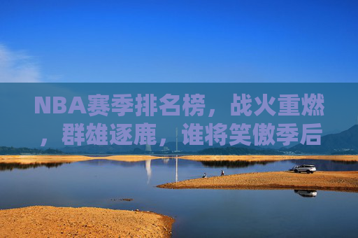 NBA赛季排名榜,战火重燃,群雄逐鹿,谁将笑傲季后赛?NBA赛季排名榜战火重燃,群雄逐鹿谁能笑傲季后赛? NBA赛季排名榜,战火重燃,群雄逐鹿,谁将笑傲季后赛?NBA赛季排名榜战火重燃,群雄逐鹿谁能笑傲季后赛?