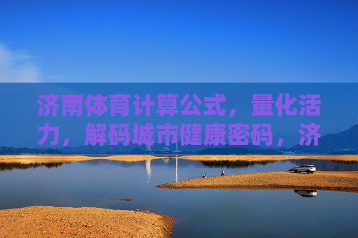 济南体育计算公式,量化活力,解码城市健康密码,济南体育计算公式,量化活力,解码城市健康密码 济南体育计算公式,量化活力,解码城市健康密码,济南体育计算公式,量化活力,解码城市健康密码