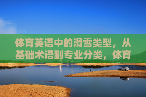 体育英语中的滑雪类型,从基础术语到专业分类,体育英语滑雪类型,从基础术语到专业分类 体育英语中的滑雪类型,从基础术语到专业分类,体育英语滑雪类型,从基础术语到专业分类