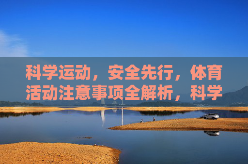科学运动，安全先行，体育活动注意事项全解析，科学运动安全为先，体育活动注意事项全解析