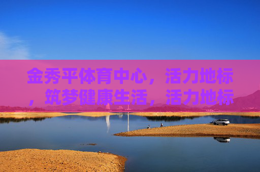 金秀平体育中心,活力地标,筑梦健康生活,活力地标筑梦健康,金秀平体育中心 金秀平体育中心,活力地标,筑梦健康生活,活力地标筑梦健康,金秀平体育中心