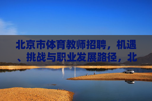 北京市体育教师招聘,机遇、挑战与职业发展路径,北京市体育教师招聘,机遇、挑战与职业发展路径 北京市体育教师招聘,机遇、挑战与职业发展路径,北京市体育教师招聘,机遇、挑战与职业发展路径