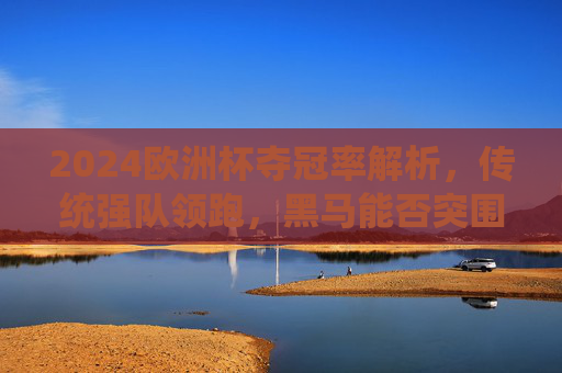 2024欧洲杯夺冠率解析,传统强队领跑,黑马能否突围?2024欧洲杯夺冠率解析,传统强队领跑黑马能否突围? 2024欧洲杯夺冠率解析,传统强队领跑,黑马能否突围?2024欧洲杯夺冠率解析,传统强队领跑黑马能否突围?