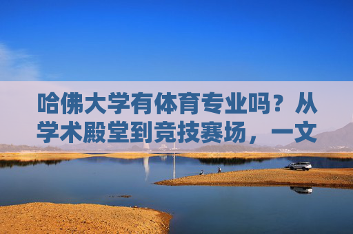 哈佛大学有体育专业吗？从学术殿堂到竞技赛场，一文读懂哈佛的体育教育，哈佛大学体育专业，从学术殿堂到竞技赛场的教育实践