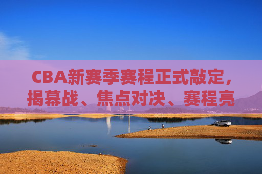 CBA新赛季赛程正式敲定,揭幕战、焦点对决、赛程亮点全解析,CBA新赛季赛程正式敲定,揭幕战、焦点对决、赛程亮点全解析 CBA新赛季赛程正式敲定,揭幕战、焦点对决、赛程亮点全解析,CBA新赛季赛程正式敲定,揭幕战、焦点对决、赛程亮点全解析