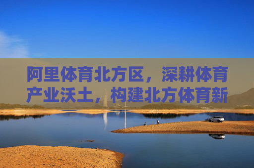 阿里体育北方区,深耕体育产业沃土,构建北方体育新生态,阿里体育北方区深耕体育产业沃土 构建北方体育新生态 阿里体育北方区,深耕体育产业沃土,构建北方体育新生态,阿里体育北方区深耕体育产业沃土 构建北方体育新生态
